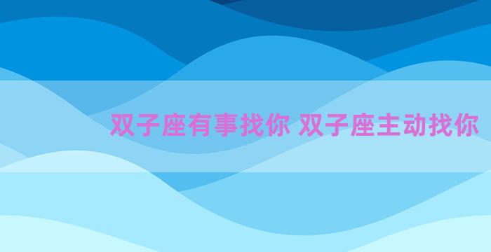 双子座有事找你 双子座主动找你